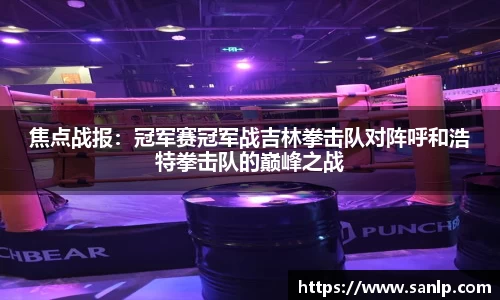 焦点战报：冠军赛冠军战吉林拳击队对阵呼和浩特拳击队的巅峰之战