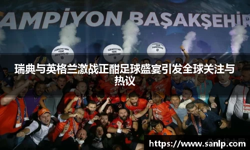 瑞典与英格兰激战正酣足球盛宴引发全球关注与热议