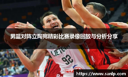 男篮对阵立陶宛精彩比赛录像回放与分析分享